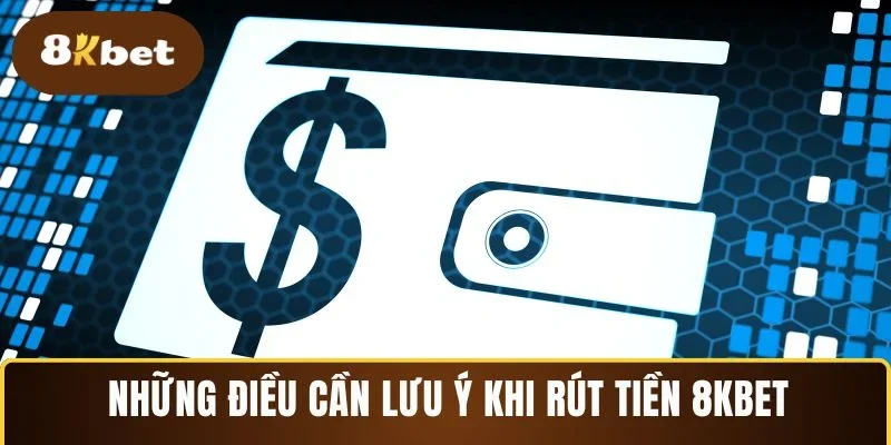 Những điều quan trọng cần lưu ý khi rút tiền 8KBET